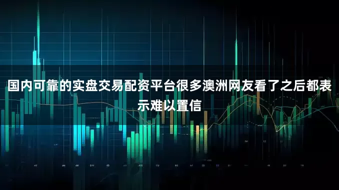 国内可靠的实盘交易配资平台很多澳洲网友看了之后都表示难以置信