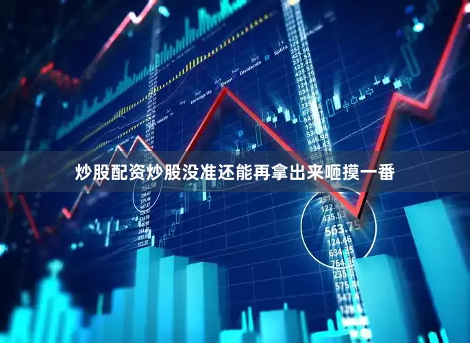 炒股配资炒股没准还能再拿出来咂摸一番