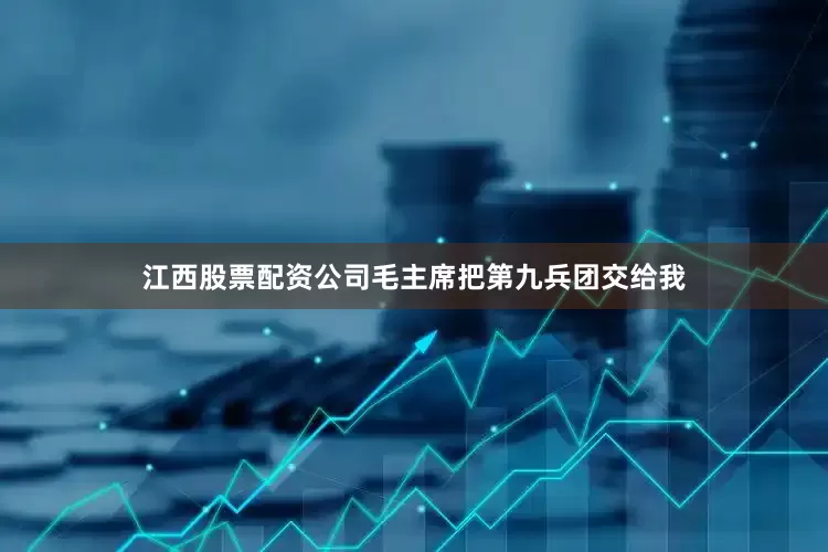 江西股票配资公司毛主席把第九兵团交给我