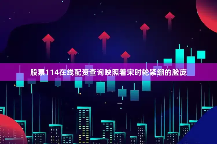 股票114在线配资查询映照着宋时轮紧绷的脸庞