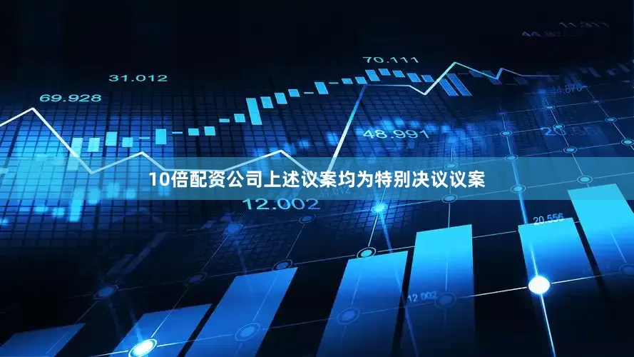 10倍配资公司上述议案均为特别决议议案
