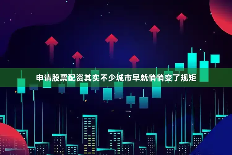 申请股票配资其实不少城市早就悄悄变了规矩