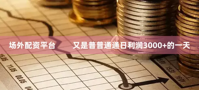 场外配资平台        又是普普通通日利润3000+的一天