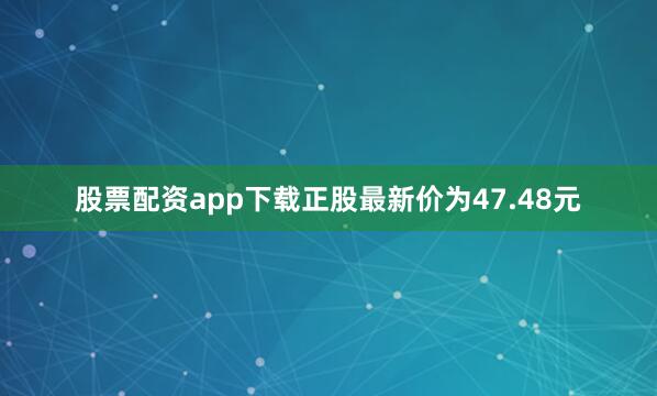 股票配资app下载正股最新价为47.48元