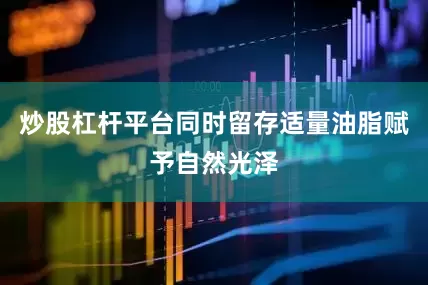 炒股杠杆平台同时留存适量油脂赋予自然光泽