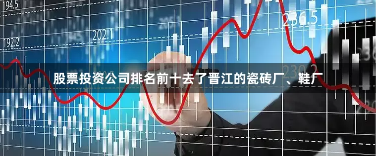股票投资公司排名前十去了晋江的瓷砖厂、鞋厂