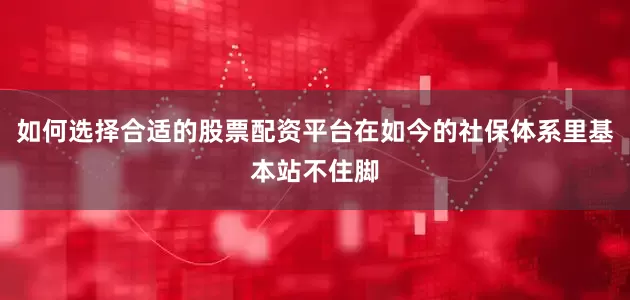 如何选择合适的股票配资平台在如今的社保体系里基本站不住脚