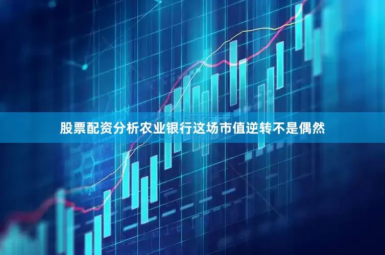 股票配资分析农业银行这场市值逆转不是偶然