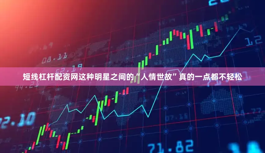 短线杠杆配资网这种明星之间的“人情世故”真的一点都不轻松