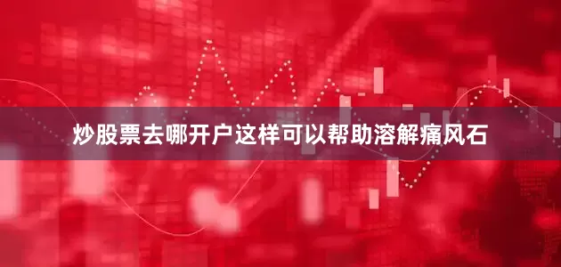 炒股票去哪开户这样可以帮助溶解痛风石